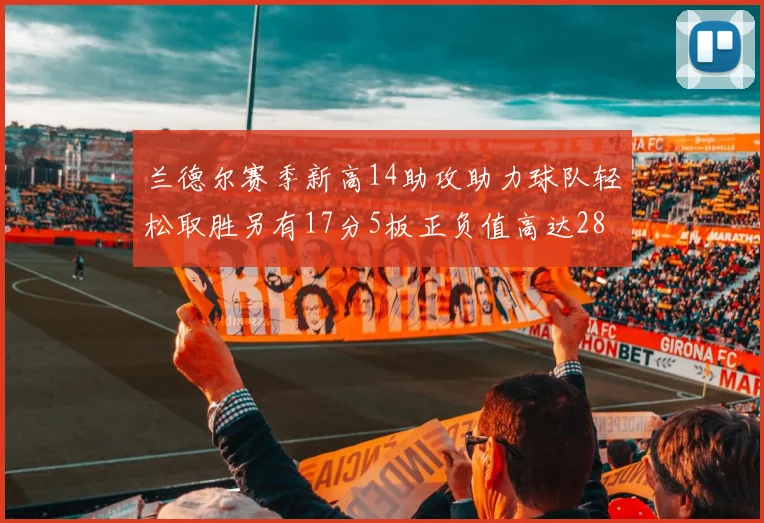 兰德尔赛季新高14助攻助力球队轻松取胜另有17分5板正负值高达28