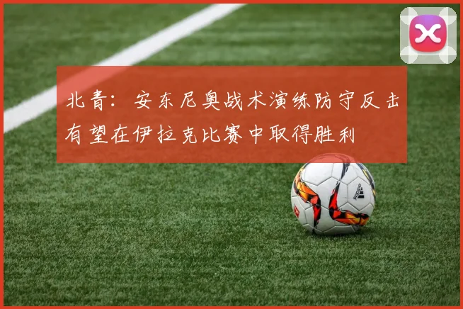 北青：安东尼奥战术演练防守反击有望在伊拉克比赛中取得胜利