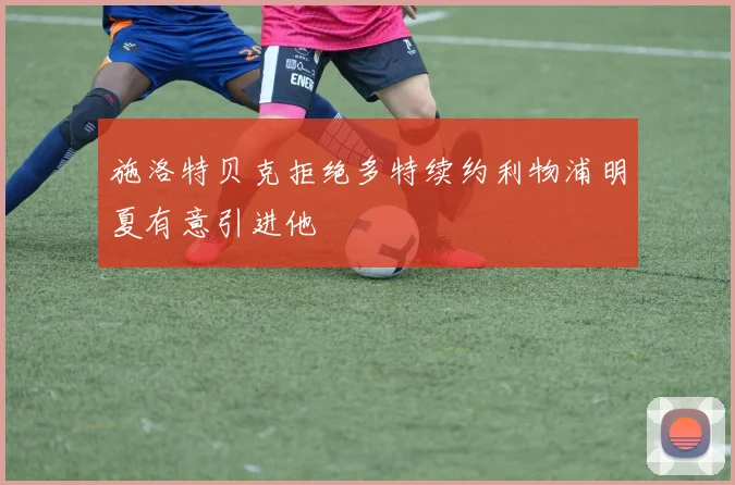 施洛特贝克拒绝多特续约利物浦明夏有意引进他