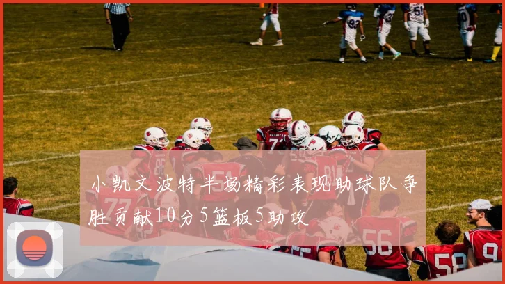 小凯文波特半场精彩表现助球队争胜贡献10分5篮板5助攻