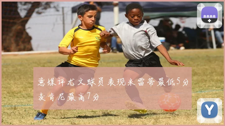 意媒评尤文球员表现米雷蒂最低5分麦肯尼最高7分