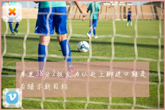 库里38分2板全力以赴上脚进口鞋是否暗示新目标