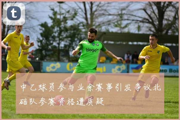 中乙球员参与业余赛事引发争议北碚队参赛资格遭质疑