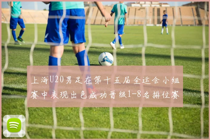 上海U20男足在第十五届全运会小组赛中表现出色成功晋级1-8名排位赛