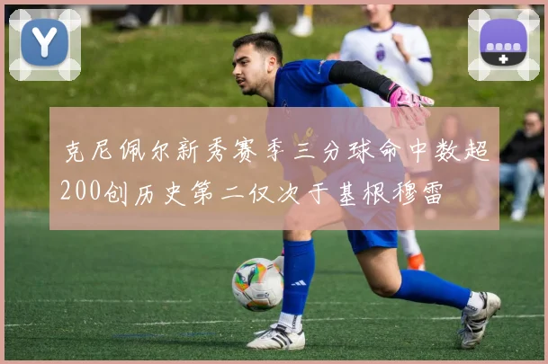 克尼佩尔新秀赛季三分球命中数超200创历史第二仅次于基根穆雷