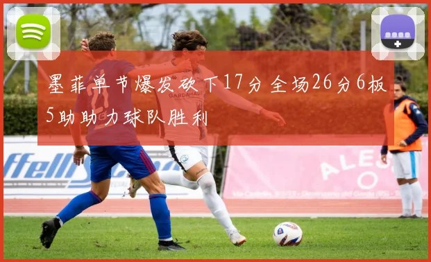 墨菲单节爆发砍下17分全场26分6板5助助力球队胜利