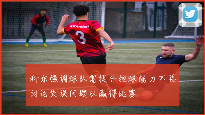 科尔强调球队需提升控球能力不再讨论失误问题以赢得比赛