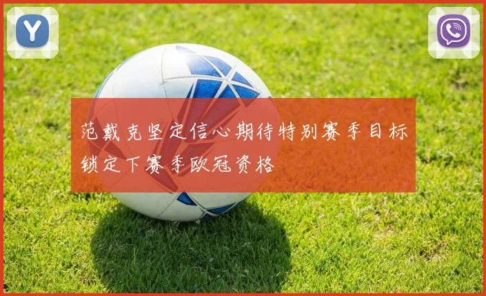 范戴克坚定信心期待特别赛季目标锁定下赛季欧冠资格