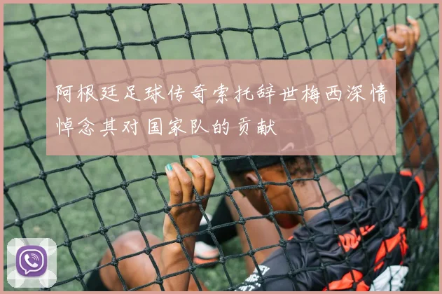 阿根廷足球传奇索托辞世梅西深情悼念其对国家队的贡献