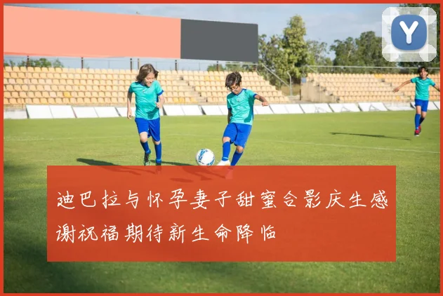 迪巴拉与怀孕妻子甜蜜合影庆生感谢祝福期待新生命降临