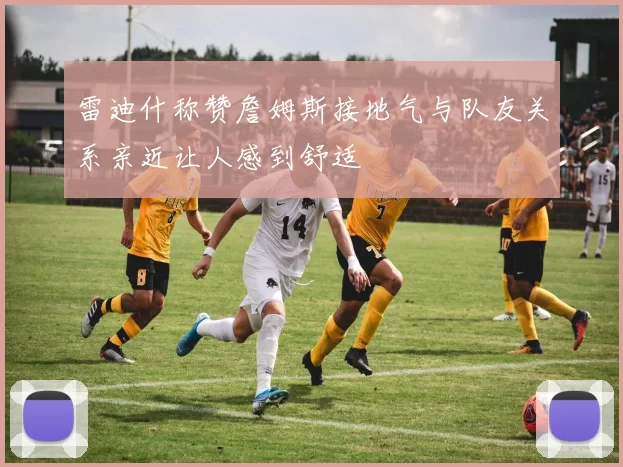 雷迪什称赞詹姆斯接地气与队友关系亲近让人感到舒适