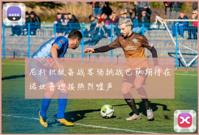 尼科积极备战客场挑战巴萨期待在诺坎普迎接热烈嘘声