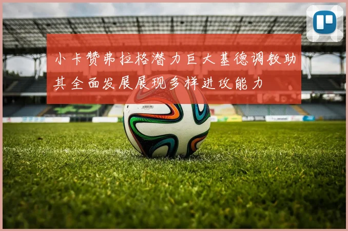 小卡赞弗拉格潜力巨大基德调教助其全面发展展现多样进攻能力