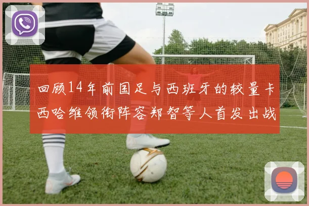 回顾14年前国足与西班牙的较量卡西哈维领衔阵容郑智等人首发出战