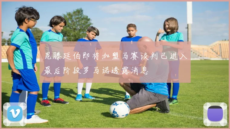 昆滕廷伯即将加盟马赛谈判已进入最后阶段罗马诺透露消息