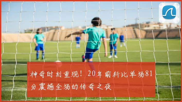 神奇时刻重现！20年前科比单场81分震撼全场的传奇之夜