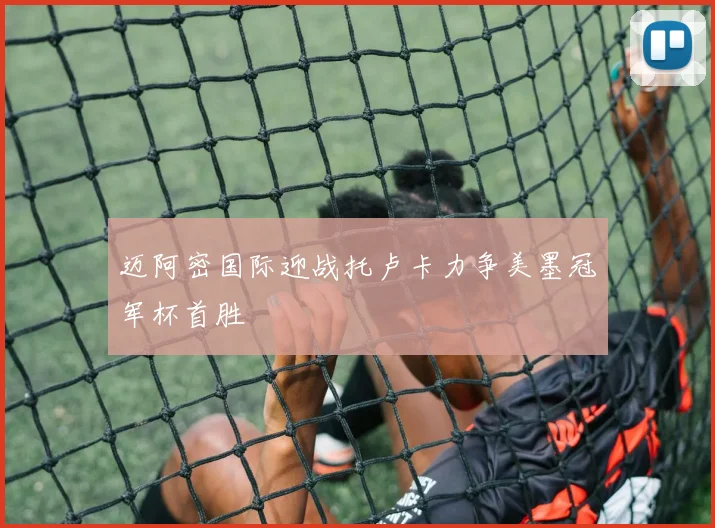 迈阿密国际迎战托卢卡力争美墨冠军杯首胜