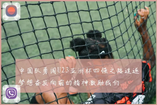 中国队勇闯U23亚洲杯四强之路追逐梦想奋发向前的精神激励我们