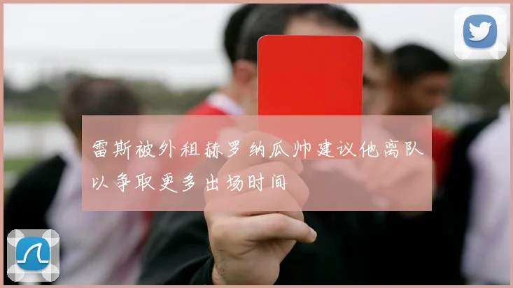雷斯被外租赫罗纳瓜帅建议他离队以争取更多出场时间