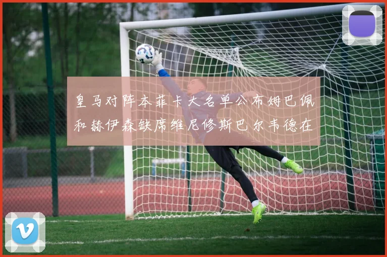 皇马对阵本菲卡大名单公布姆巴佩和赫伊森缺席维尼修斯巴尔韦德在列