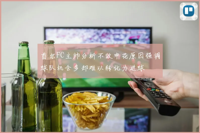首尔FC主帅分析不敌申花原因强调球队机会多却难以转化为进球