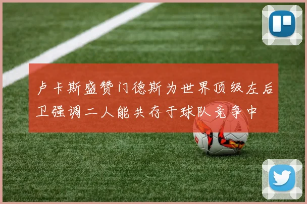 卢卡斯盛赞门德斯为世界顶级左后卫强调二人能共存于球队竞争中
