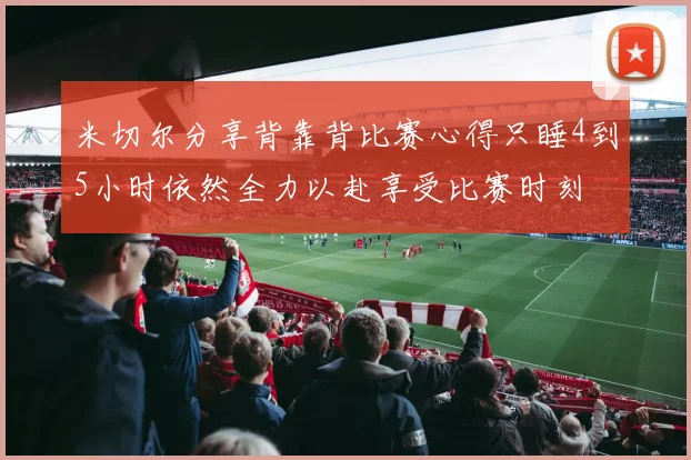 米切尔分享背靠背比赛心得只睡4到5小时依然全力以赴享受比赛时刻