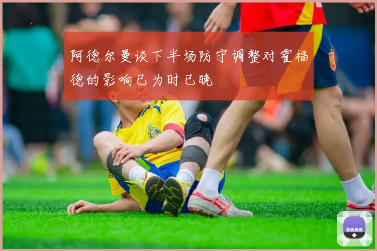 阿德尔曼谈下半场防守调整对霍福德的影响已为时已晚
