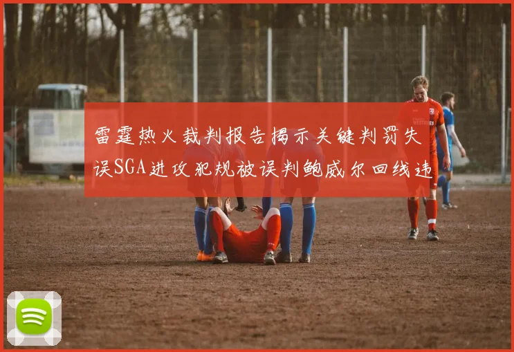 雷霆热火裁判报告揭示关键判罚失误SGA进攻犯规被误判鲍威尔回线违例未被吹罚