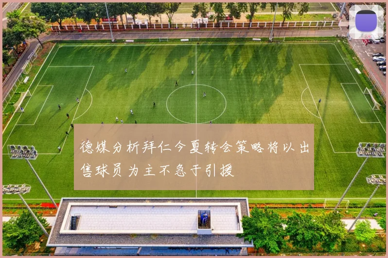 德媒分析拜仁今夏转会策略将以出售球员为主不急于引援