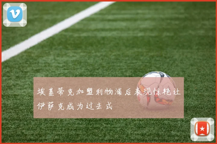 埃基蒂克加盟利物浦后表现惊艳让伊萨克成为过去式
