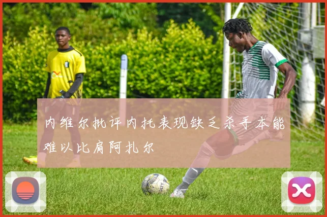 内维尔批评内托表现缺乏杀手本能难以比肩阿扎尔