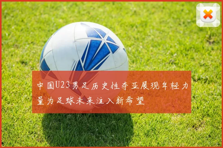 中国U23男足历史性夺亚展现年轻力量为足球未来注入新希望