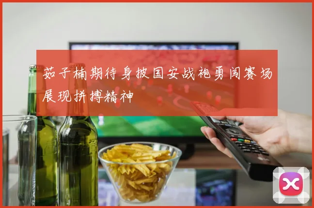 茹子楠期待身披国安战袍勇闯赛场展现拼搏精神