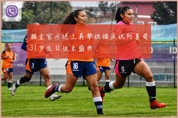 掘金官方送上真挚祝福庆祝约基奇31岁生日快乐盛典