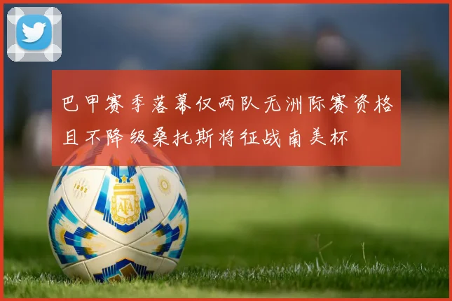 巴甲赛季落幕仅两队无洲际赛资格且不降级桑托斯将征战南美杯