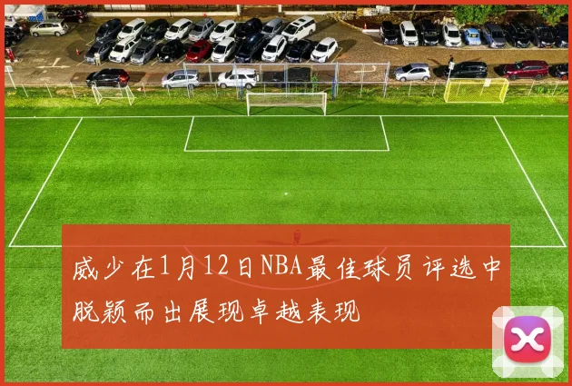 威少在1月12日NBA最佳球员评选中脱颖而出展现卓越表现