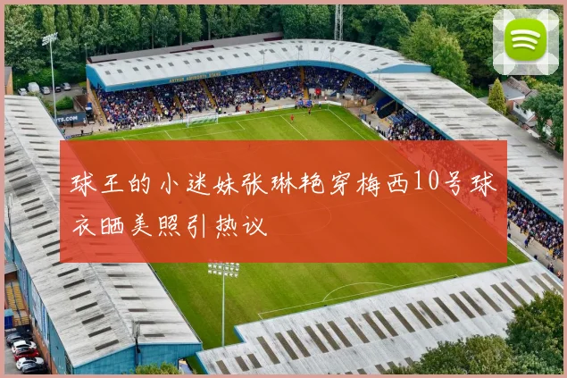 球王的小迷妹张琳艳穿梅西10号球衣晒美照引热议