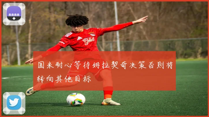 国米耐心等待姆拉契奇决策否则将转向其他目标