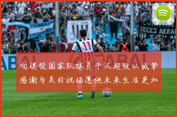 向退役国家队球员于汉超致以诚挚感谢与美好祝福愿他未来生活更加精彩