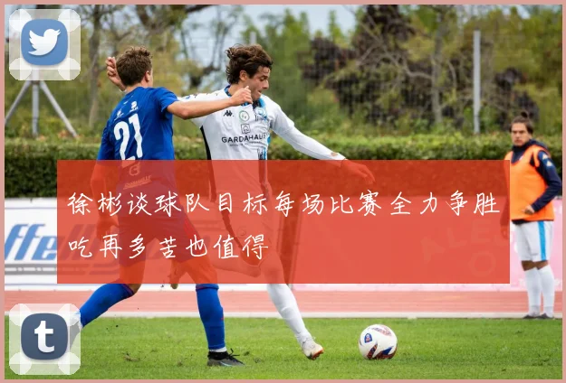 徐彬谈球队目标每场比赛全力争胜吃再多苦也值得