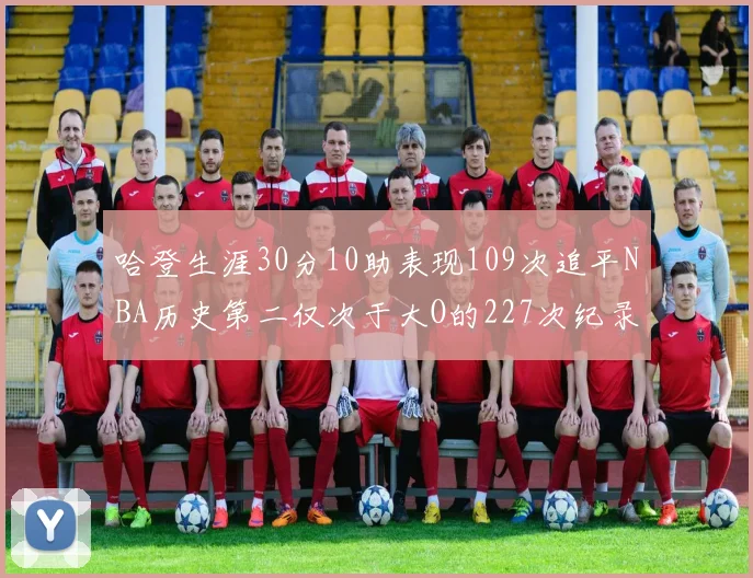 哈登生涯30分10助表现109次追平NBA历史第二仅次于大O的227次纪录