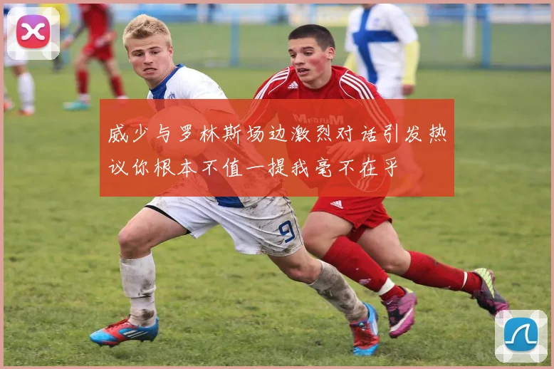 威少与罗林斯场边激烈对话引发热议你根本不值一提我毫不在乎