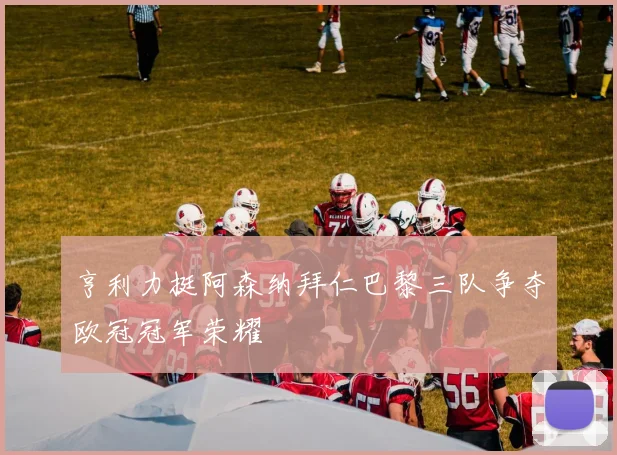 亨利力挺阿森纳拜仁巴黎三队争夺欧冠冠军荣耀