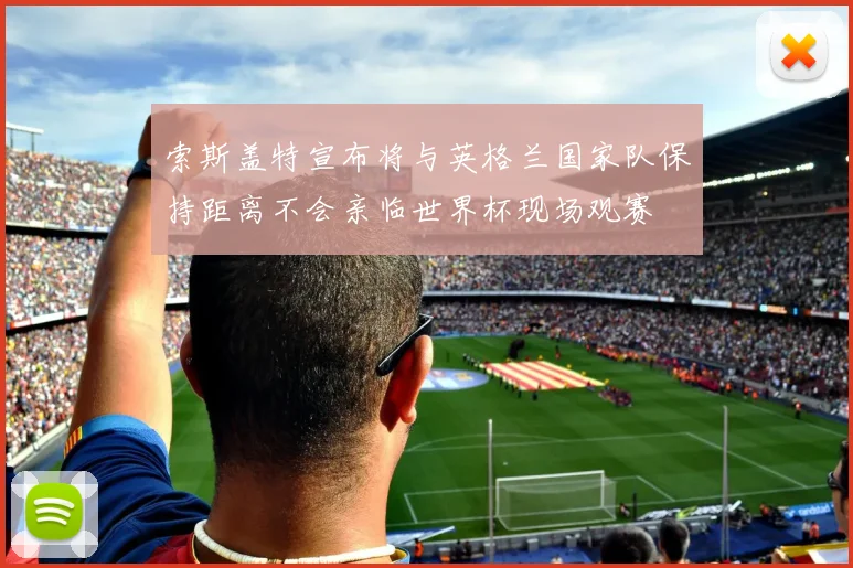 索斯盖特宣布将与英格兰国家队保持距离不会亲临世界杯现场观赛
