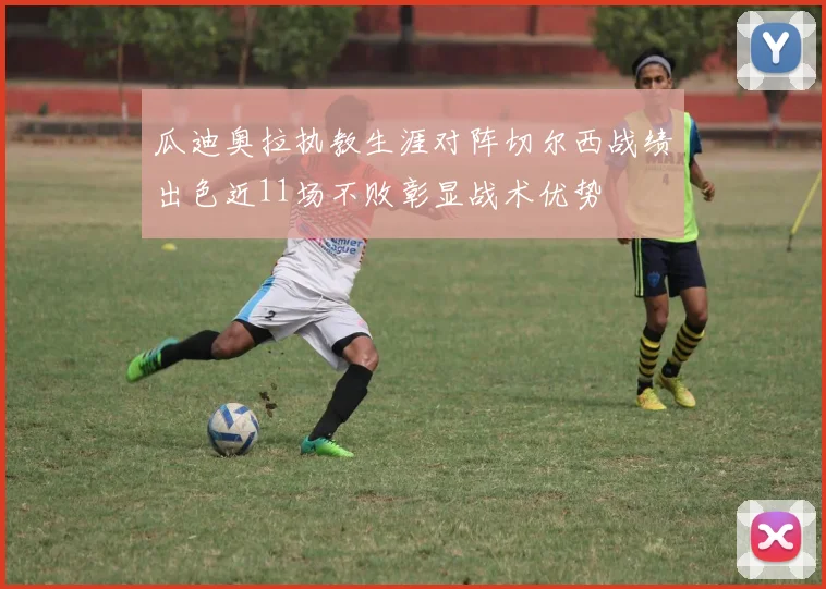 瓜迪奥拉执教生涯对阵切尔西战绩出色近11场不败彰显战术优势