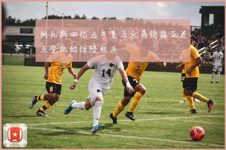 纳瓦斯回忆当年皇马交易德赫亚差点登机的惊险经历
