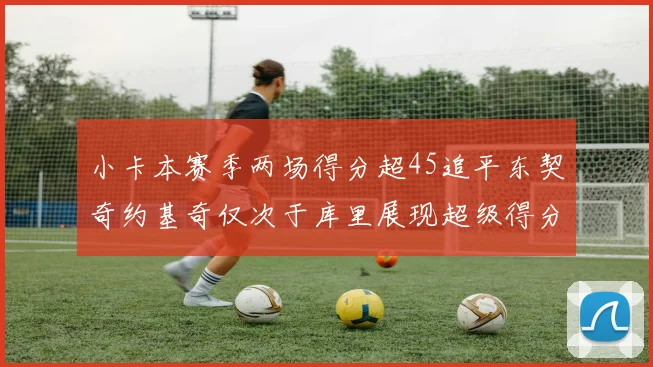 小卡本赛季两场得分超45追平东契奇约基奇仅次于库里展现超级得分能力