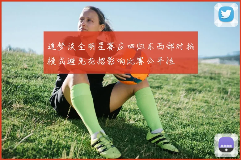 追梦谈全明星赛应回归东西部对抗模式避免花招影响比赛公平性