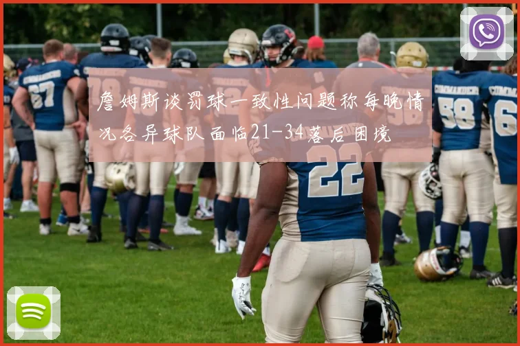 詹姆斯谈罚球一致性问题称每晚情况各异球队面临21-34落后困境